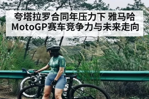 夸塔拉罗合同年压力下 雅马哈MotoGP赛车竞争力与未来走向