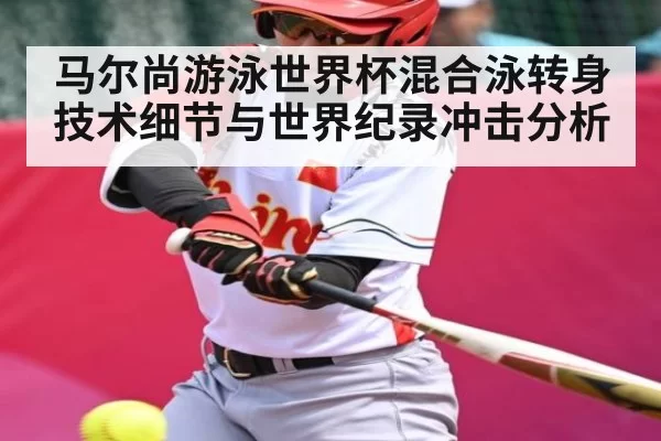 马尔尚游泳世界杯混合泳转身技术细节与世界纪录冲击分析
