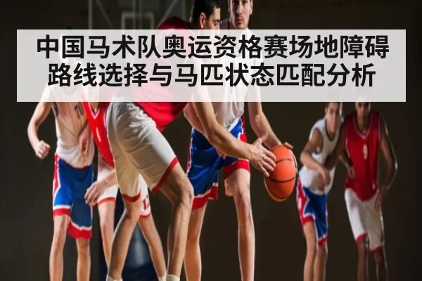 中国马术队奥运资格赛场地障碍路线选择与马匹状态匹配分析